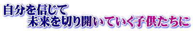 自分を信じて 未来を切り開いていく子供たちに