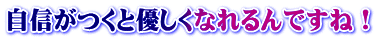 自信がつくと優しくなれるんですね!