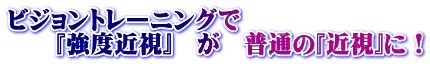 ビジョントレーニングで 『強度近視』 が 普通の『近視』に!