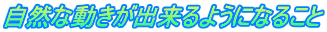 自然な動きが出来るようになること