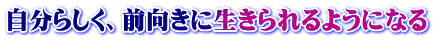 自分らしく、前向きに生きられるようになる